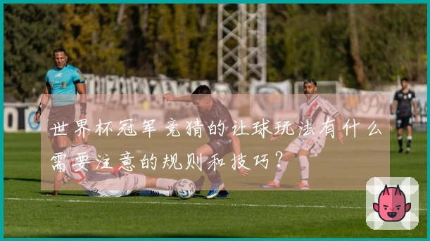 世界杯冠军竞猜的让球玩法有什么需要注意的规则和技巧？