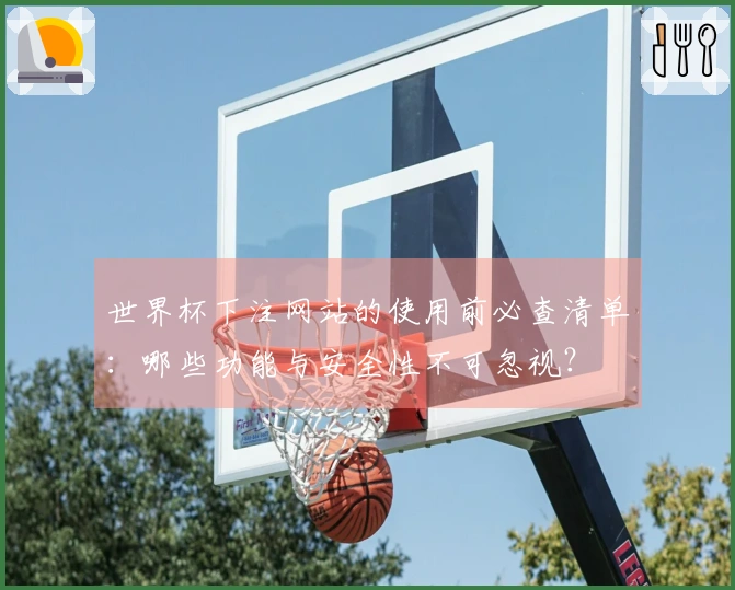 世界杯下注网站的使用前必查清单：哪些功能与安全性不可忽视？