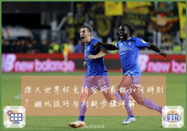 烽火世界杯竞猜官网真假如何辨别？避坑技巧与判断步骤详解