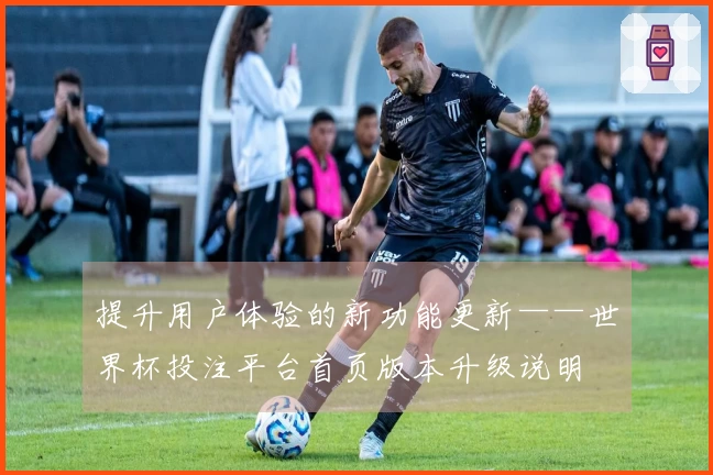 提升用户体验的新功能更新——世界杯投注平台首页版本升级说明