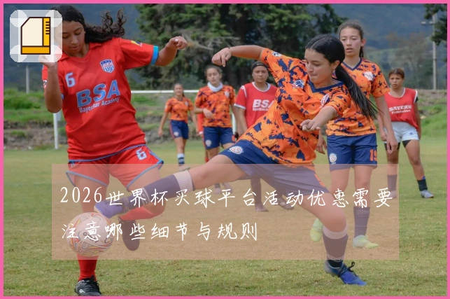 2026世界杯买球平台活动优惠需要注意哪些细节与规则