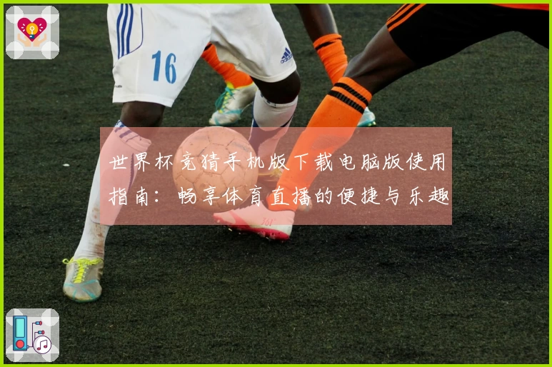 世界杯竞猜手机版下载电脑版使用指南：畅享体育直播的便捷与乐趣