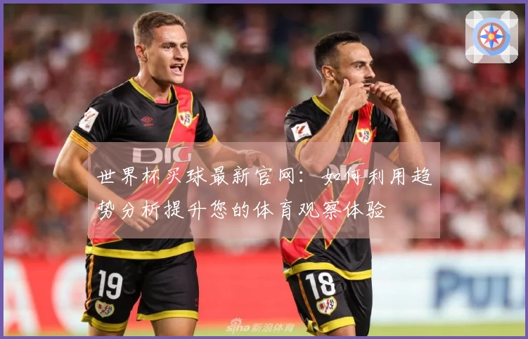世界杯买球最新官网：如何利用趋势分析提升您的体育观察体验
