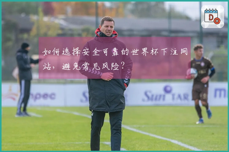 如何选择安全可靠的世界杯下注网站，避免常见风险？