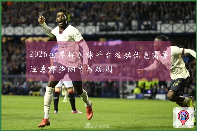2026世界杯买球平台活动优惠需要注意哪些细节与规则