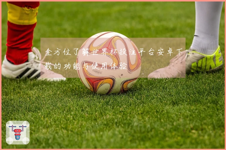 全方位了解世界杯投注平台安卓下载的功能与使用体验