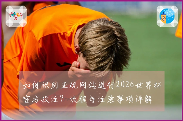 如何识别正规网站进行2026世界杯官方投注？流程与注意事项详解