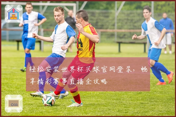 轻松安装世界杯买球官网登录，畅享精彩赛事直播全攻略