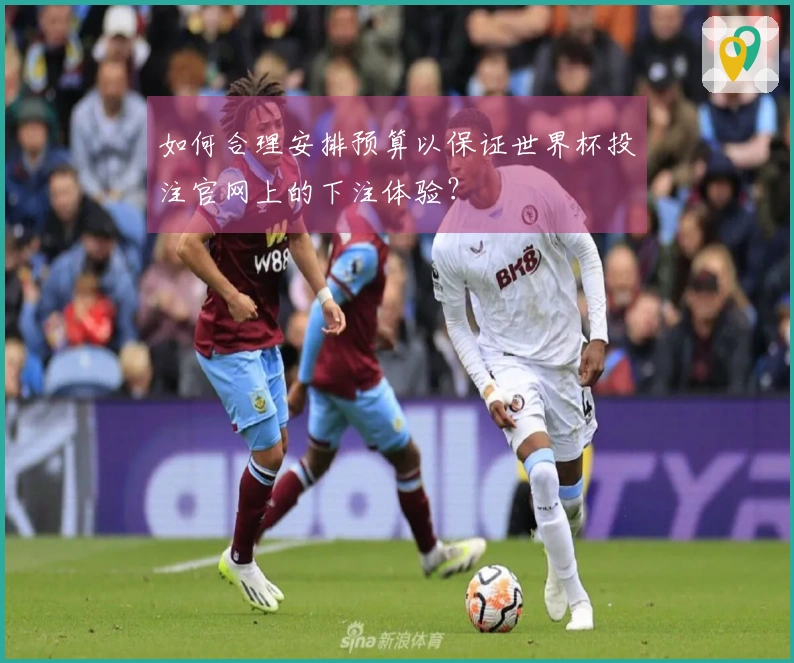 如何合理安排预算以保证世界杯投注官网上的下注体验?