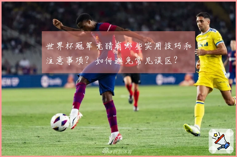 世界杯冠军竞猜有哪些实用技巧和注意事项？如何避免常见误区？