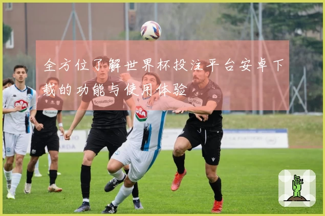 全方位了解世界杯投注平台安卓下载的功能与使用体验