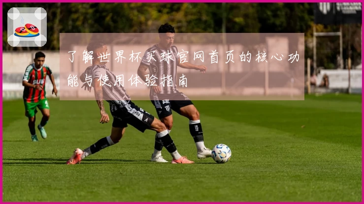 了解世界杯买球官网首页的核心功能与使用体验指南