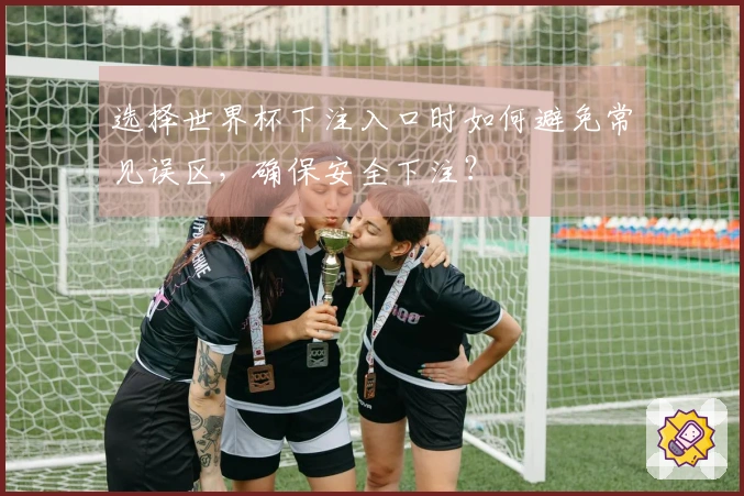 选择世界杯下注入口时如何避免常见误区，确保安全下注？