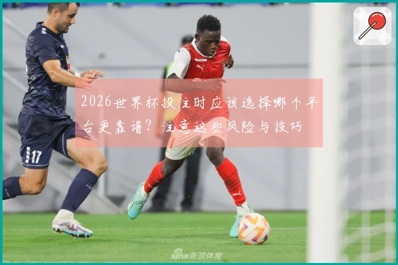 2026世界杯投注时应该选择哪个平台更靠谱？注意这些风险与技巧