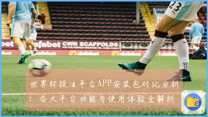 世界杯投注平台APP安装包对比分析：各大平台功能与使用体验全解析