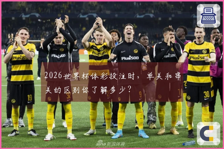 2026世界杯体彩投注时，单关和串关的区别你了解多少？