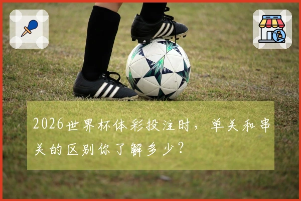 2026世界杯体彩投注时，单关和串关的区别你了解多少？