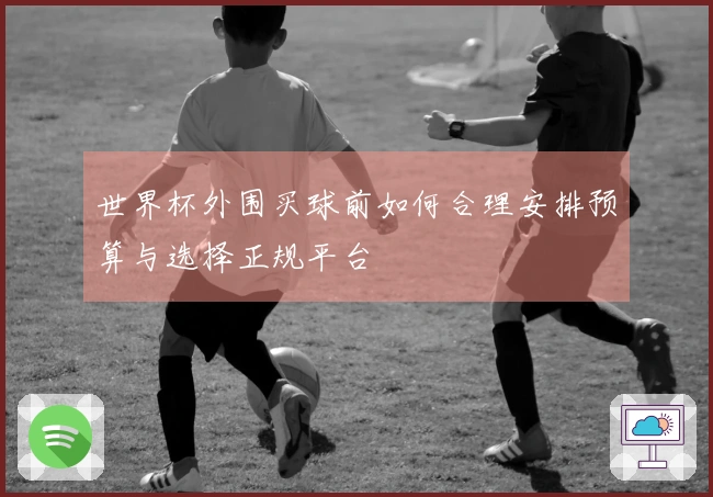 世界杯外围买球前如何合理安排预算与选择正规平台
