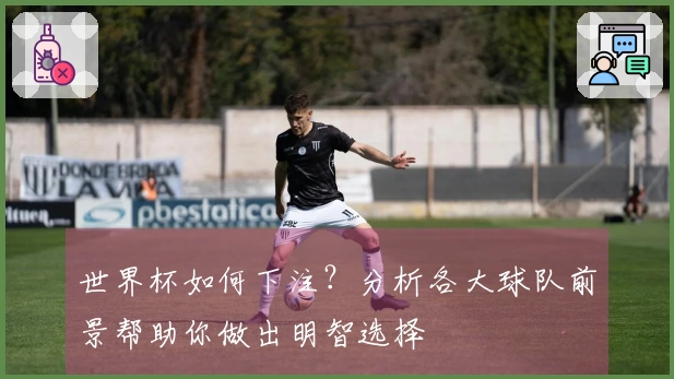 世界杯如何下注？分析各大球队前景帮助你做出明智选择