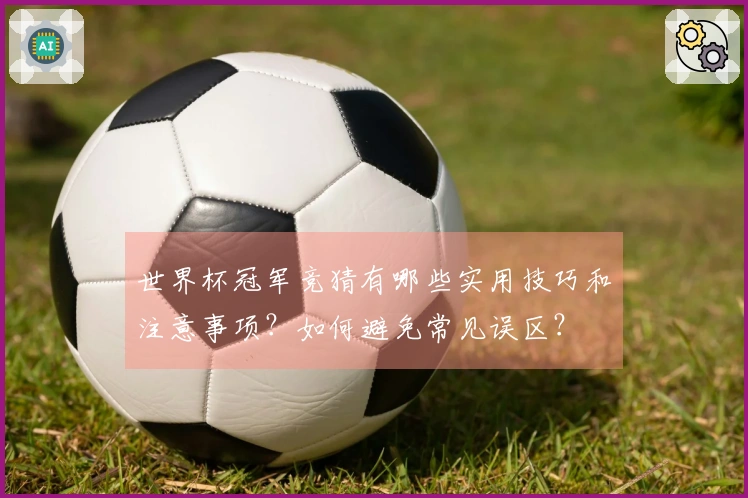世界杯冠军竞猜有哪些实用技巧和注意事项?如何避免常见误区?