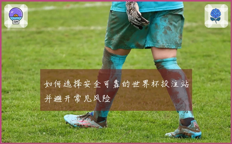 如何选择安全可靠的世界杯投注站并避开常见风险