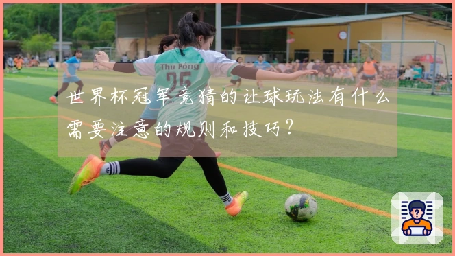 世界杯冠军竞猜的让球玩法有什么需要注意的规则和技巧？
