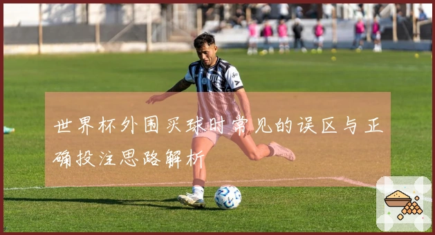 世界杯外围买球时常见的误区与正确投注思路解析