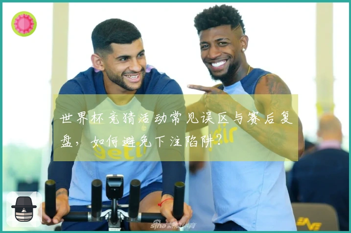 世界杯竞猜活动常见误区与赛后复盘，如何避免下注陷阱？