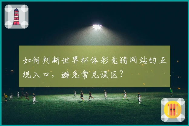 如何判断世界杯体彩竞猜网站的正规入口，避免常见误区？