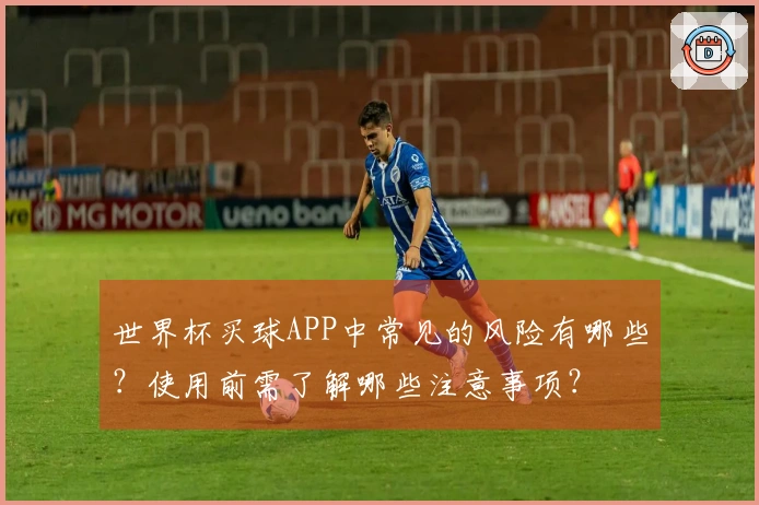 世界杯买球APP中常见的风险有哪些？使用前需了解哪些注意事项？