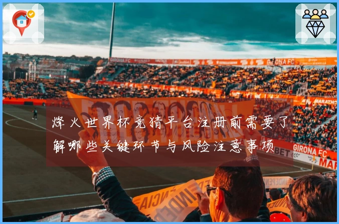 烽火世界杯竞猜平台注册前需要了解哪些关键环节与风险注意事项