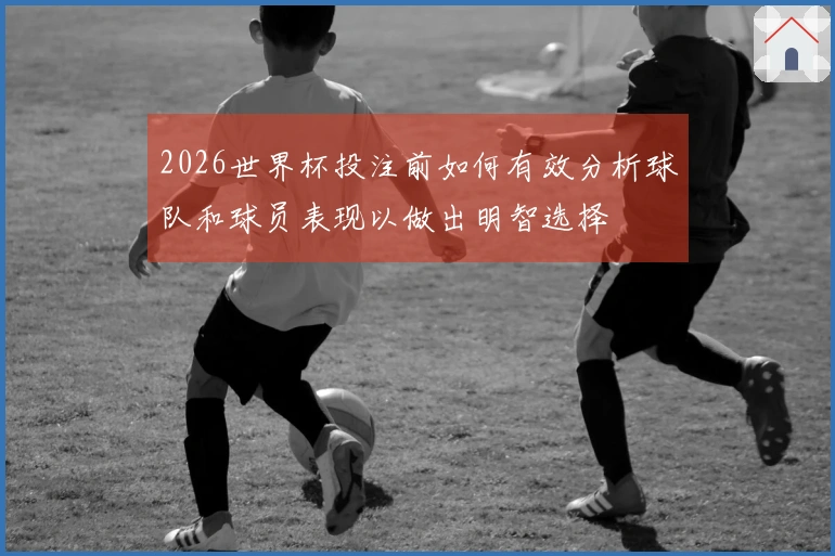 2026世界杯投注前如何有效分析球队和球员表现以做出明智选择