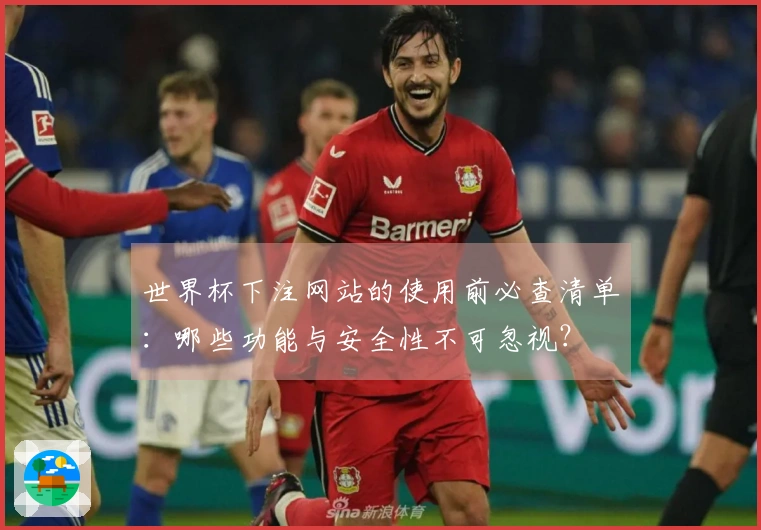 世界杯下注网站的使用前必查清单：哪些功能与安全性不可忽视？