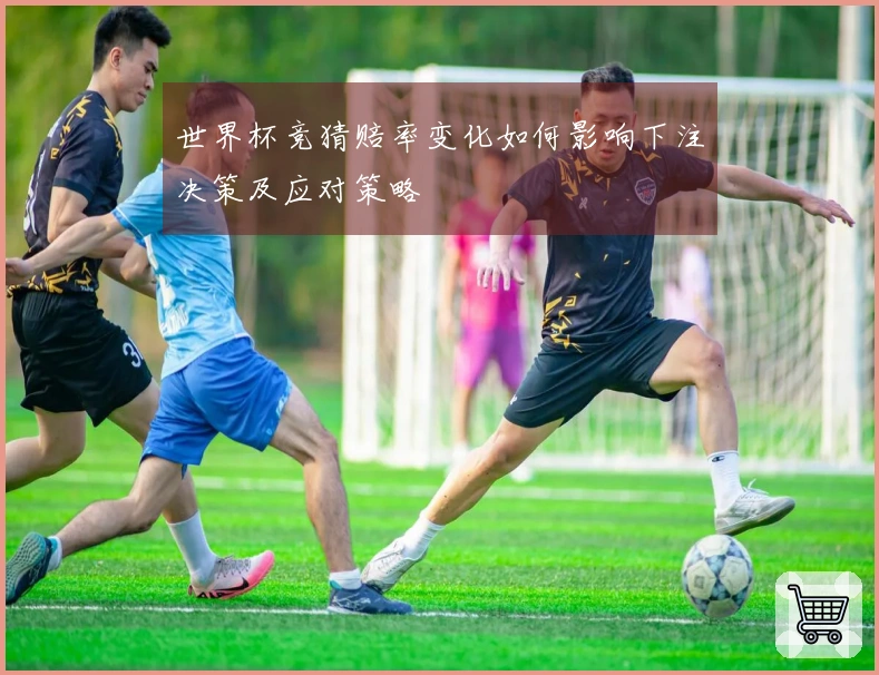 世界杯竞猜赔率变化如何影响下注决策及应对策略