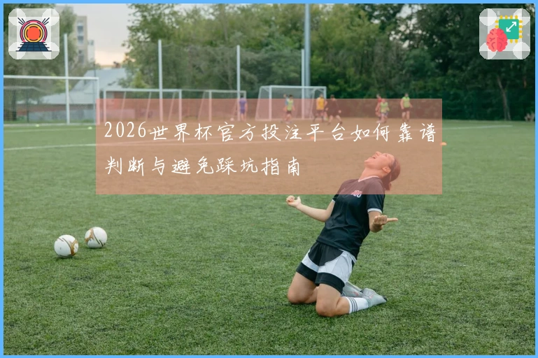 2026世界杯官方投注平台如何靠谱判断与避免踩坑指南