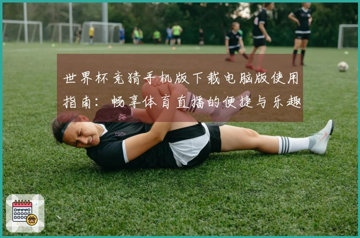 世界杯竞猜手机版下载电脑版使用指南：畅享体育直播的便捷与乐趣