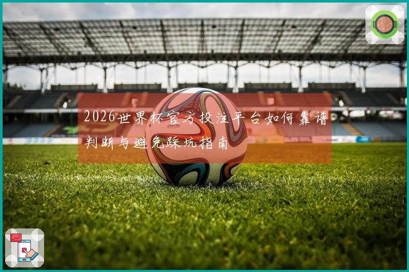 2026世界杯官方投注平台如何靠谱判断与避免踩坑指南