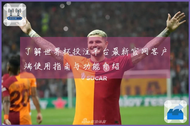 了解世界杯投注平台最新官网客户端使用指南与功能介绍