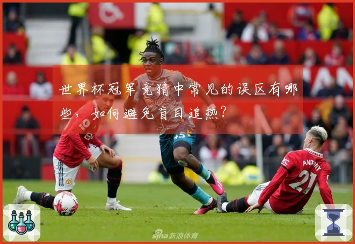 世界杯冠军竞猜中常见的误区有哪些，如何避免盲目追热？