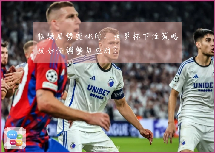临场局势变化时，世界杯下注策略该如何调整与应对？